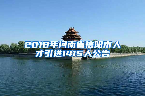 2018年河南省信阳市人才引进1415人公告