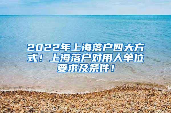 2022年上海落户四大方式！上海落户对用人单位要求及条件！