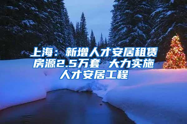 上海：新增人才安居租赁房源2.5万套 大力实施人才安居工程