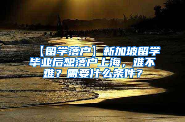 【留学落户】新加坡留学毕业后想落户上海，难不难？需要什么条件？