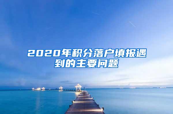 2020年积分落户填报遇到的主要问题