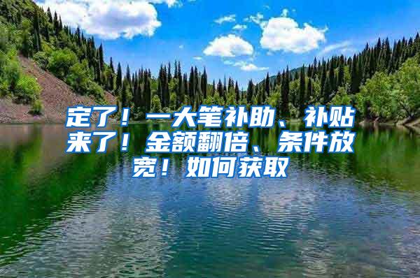 定了！一大笔补助、补贴来了！金额翻倍、条件放宽！如何获取→