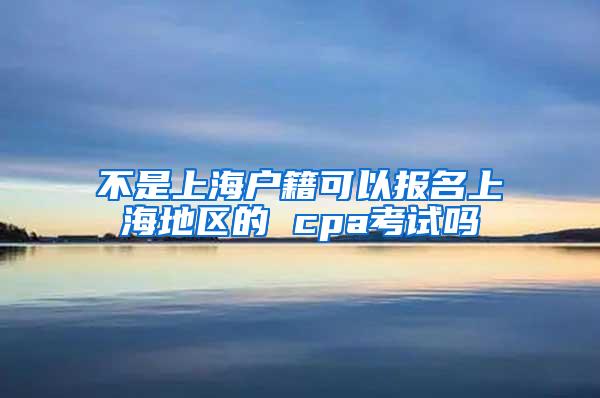 不是上海户籍可以报名上海地区的 cpa考试吗