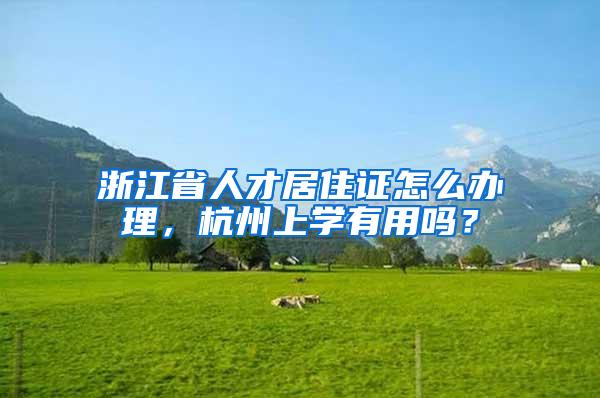 浙江省人才居住证怎么办理，杭州上学有用吗？