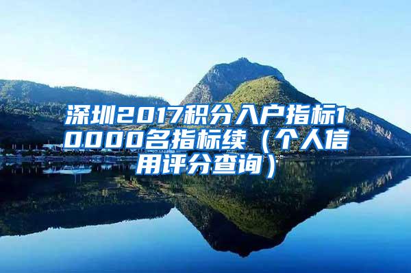 深圳2017积分入户指标10000名指标续（个人信用评分查询）