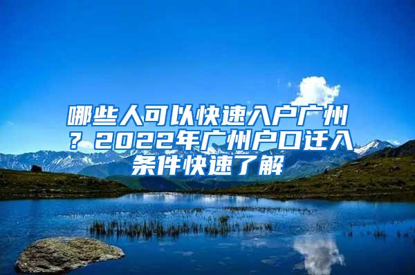 哪些人可以快速入户广州？2022年广州户口迁入条件快速了解