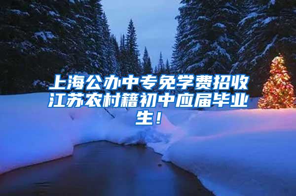 上海公办中专免学费招收江苏农村籍初中应届毕业生！