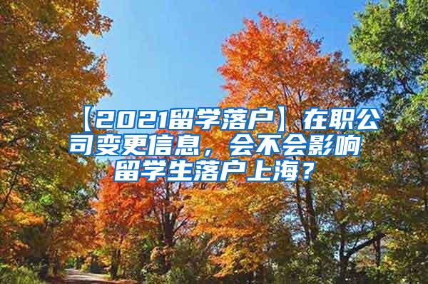 【2021留学落户】在职公司变更信息，会不会影响留学生落户上海？