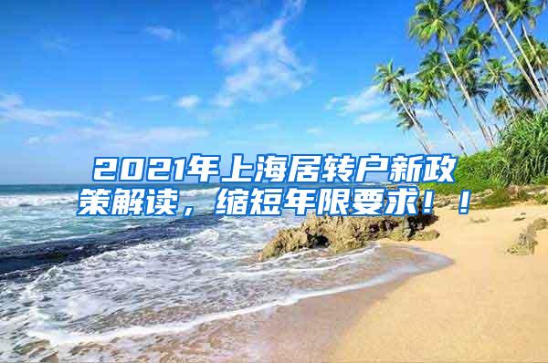 2021年上海居转户新政策解读，缩短年限要求！！