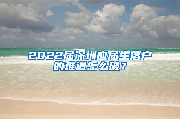 2022届深圳应届生落户的难道怎么破？