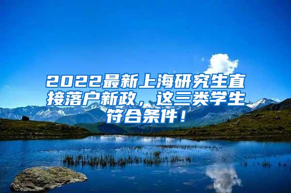 2022最新上海研究生直接落户新政，这三类学生符合条件！