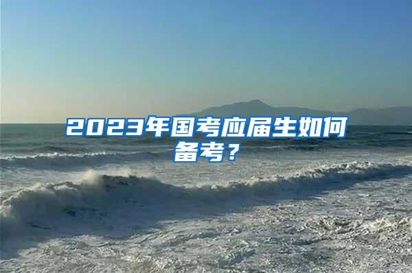 2023年国考应届生如何备考？