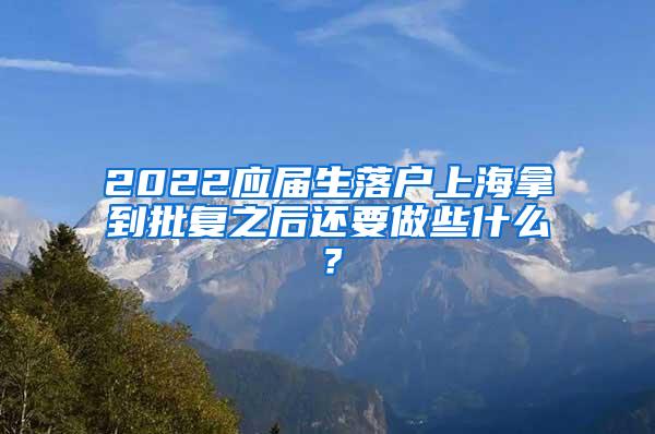 2022应届生落户上海拿到批复之后还要做些什么？