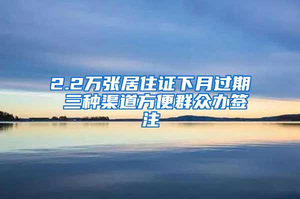 2.2万张居住证下月过期 三种渠道方便群众办签注