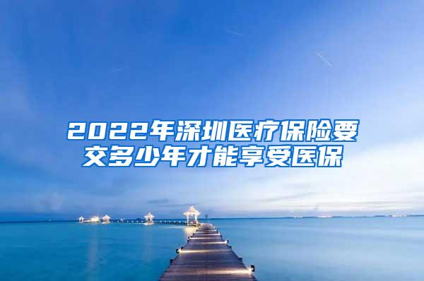2022年深圳医疗保险要交多少年才能享受医保