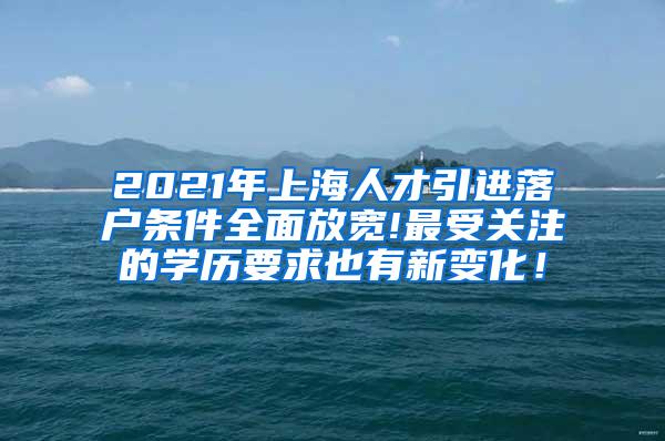 2021年上海人才引进落户条件全面放宽!最受关注的学历要求也有新变化！