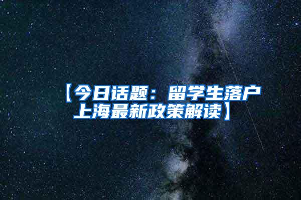 【今日话题：留学生落户上海最新政策解读】
