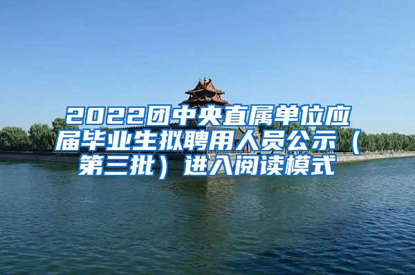 2022团中央直属单位应届毕业生拟聘用人员公示（第三批）进入阅读模式