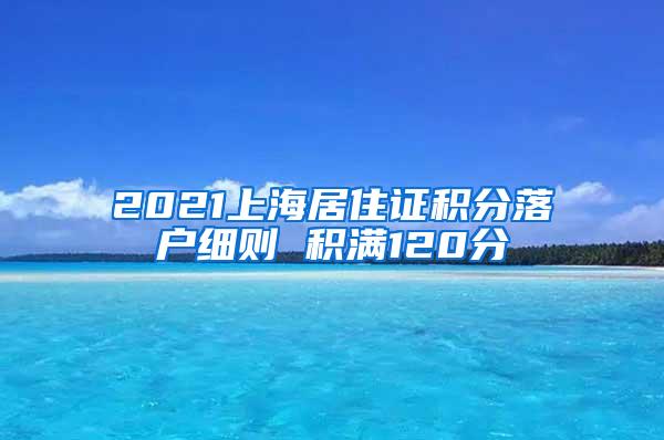 2021上海居住证积分落户细则 积满120分