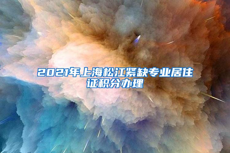 2021年上海松江紧缺专业居住证积分办理