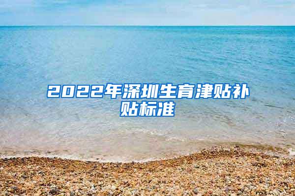 2022年深圳生育津贴补贴标准