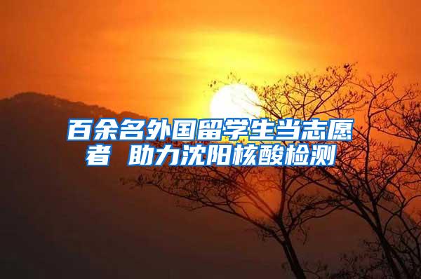 百余名外国留学生当志愿者 助力沈阳核酸检测