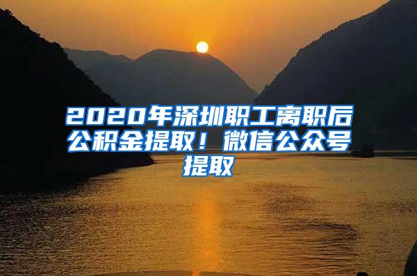 2020年深圳职工离职后公积金提取！微信公众号提取