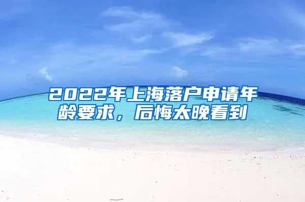 2022年上海落户申请年龄要求，后悔太晚看到
