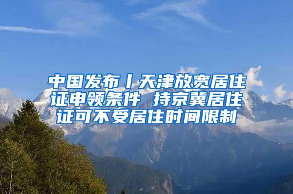 中国发布丨天津放宽居住证申领条件 持京冀居住证可不受居住时间限制