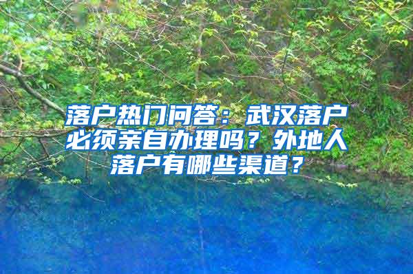 落户热门问答：武汉落户必须亲自办理吗？外地人落户有哪些渠道？