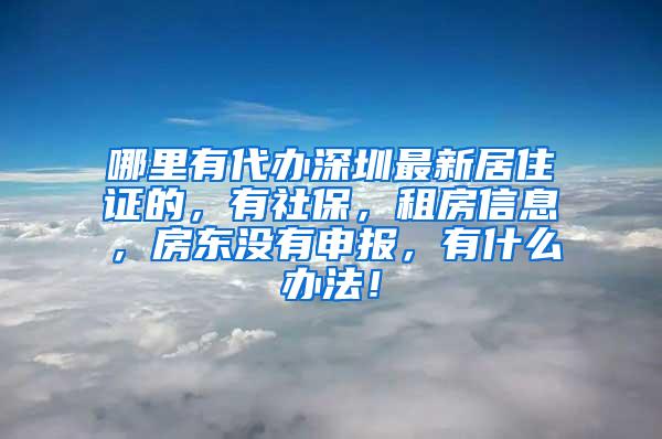 哪里有代办深圳最新居住证的，有社保，租房信息，房东没有申报，有什么办法！