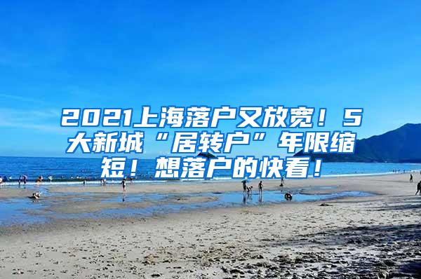 2021上海落户又放宽！5大新城“居转户”年限缩短！想落户的快看！