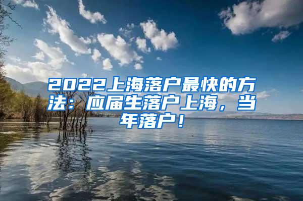 2022上海落户最快的方法：应届生落户上海，当年落户！