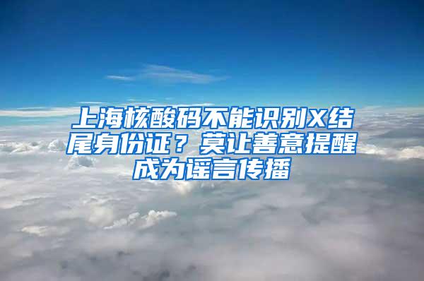 上海核酸码不能识别X结尾身份证？莫让善意提醒成为谣言传播