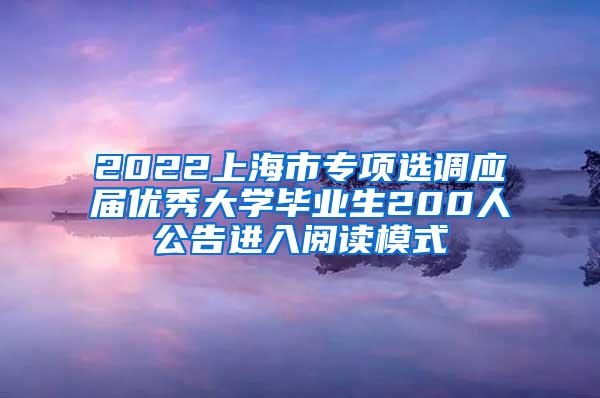 2022上海市专项选调应届优秀大学毕业生200人公告进入阅读模式