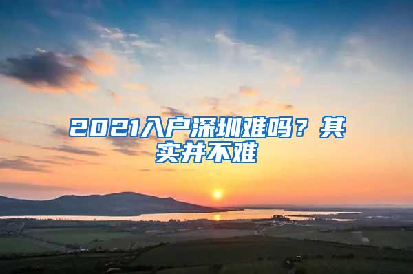 2021入户深圳难吗？其实并不难