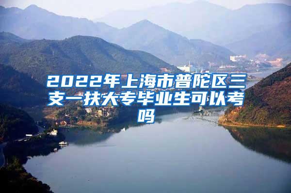 2022年上海市普陀区三支一扶大专毕业生可以考吗