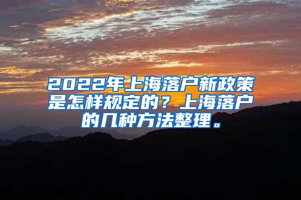 2022年上海落户新政策是怎样规定的？上海落户的几种方法整理。