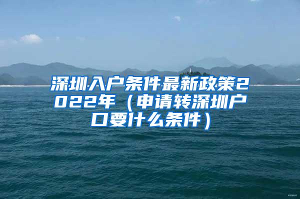 深圳入户条件最新政策2022年（申请转深圳户口要什么条件）