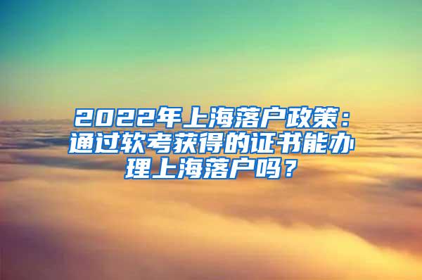 2022年上海落户政策：通过软考获得的证书能办理上海落户吗？