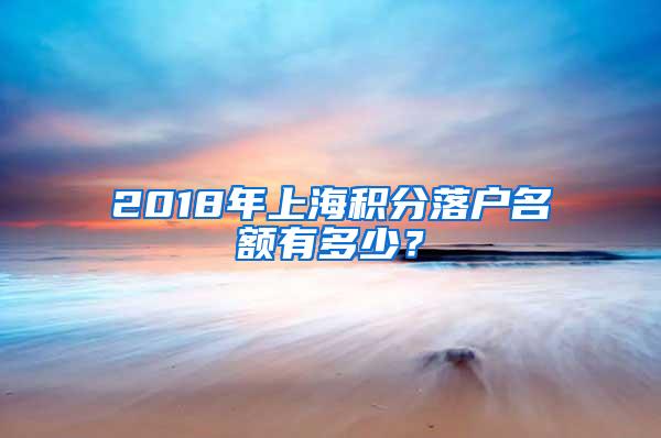 2018年上海积分落户名额有多少？