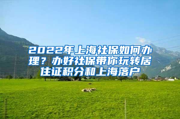 2022年上海社保如何办理？办好社保带你玩转居住证积分和上海落户