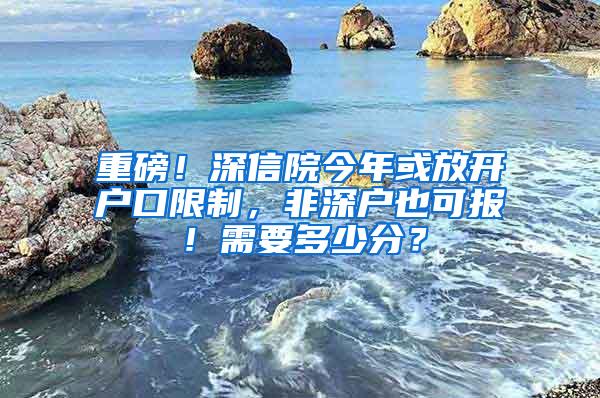 重磅！深信院今年或放开户口限制，非深户也可报！需要多少分？