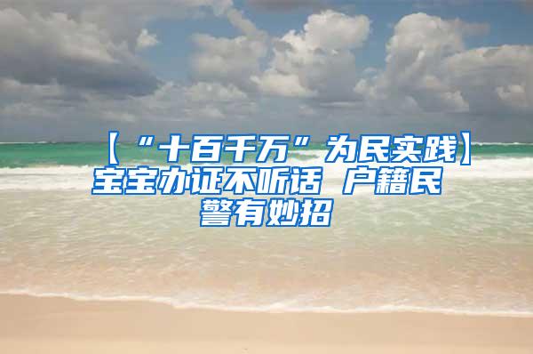 【“十百千万”为民实践】宝宝办证不听话 户籍民警有妙招