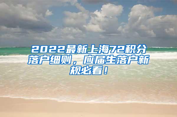 2022最新上海72积分落户细则，应届生落户新规必看！