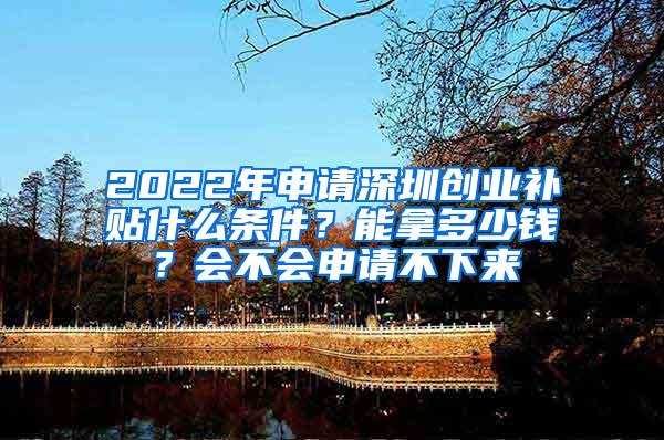 2022年申请深圳创业补贴什么条件？能拿多少钱？会不会申请不下来