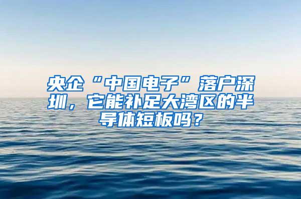 央企“中国电子”落户深圳，它能补足大湾区的半导体短板吗？