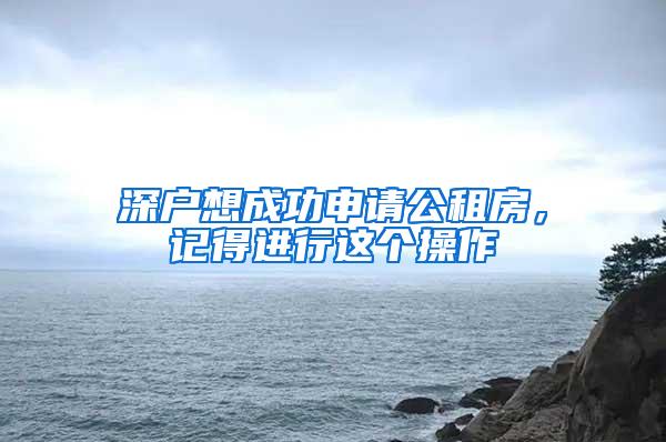 深户想成功申请公租房，记得进行这个操作