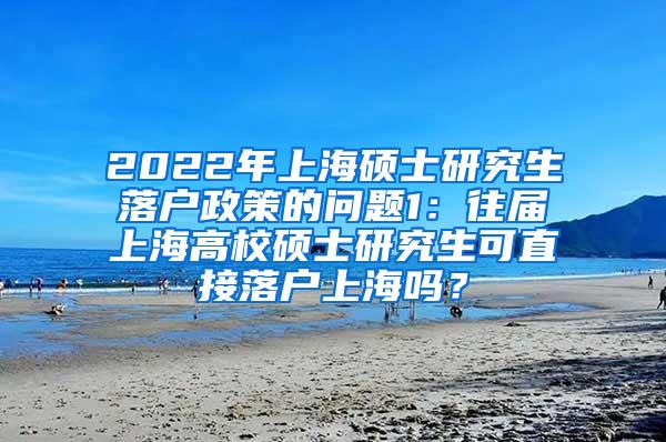 2022年上海硕士研究生落户政策的问题1：往届上海高校硕士研究生可直接落户上海吗？