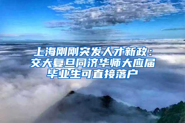 上海刚刚突发人才新政：交大复旦同济华师大应届毕业生可直接落户